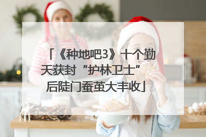 《种地吧3》十个勤天获封“护林卫士” 后陡门蚕茧大丰收