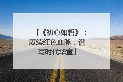 《初心如磐》：赓续红色血脉，谱写时代华章