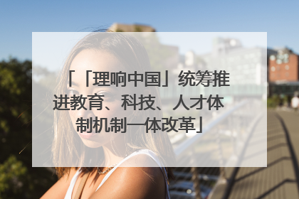 「理响中国」统筹推进教育、科技、人才体制机制一体改革