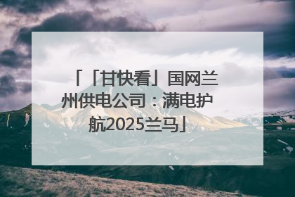 「甘快看」国网兰州供电公司：满电护航2025兰马