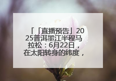 「直播预告」2025普洱墨江半程马拉松：6月22日，在太阳转身的纬度，一起去追光！