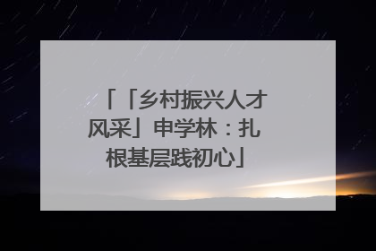 「乡村振兴人才风采」申学林：扎根基层践初心
