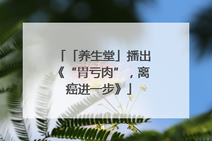 「养生堂」播出《“胃亏肉”，离癌进一步》