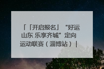 「开启报名」“好运山东 乐享齐城”定向运动联赛（淄博站）｜齐迹争霸之稷下逐风
