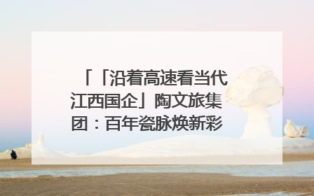 「沿着高速看当代江西国企」陶文旅集团：百年瓷脉焕新彩 文旅融合谱华章