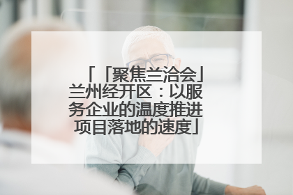 「聚焦兰洽会」兰州经开区：以服务企业的温度推进项目落地的速度