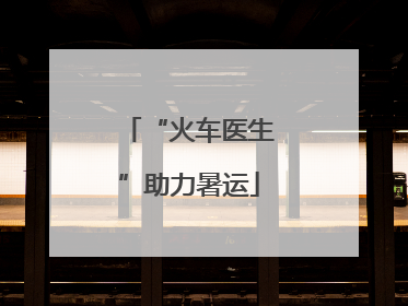 “火车医生”助力暑运