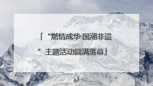“燃情成华·国潮非遗”主题活动圆满落幕