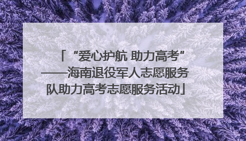 “爱心护航 助力高考”——海南退役军人志愿服务队助力高考志愿服务活动