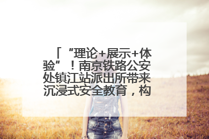 “理论+展示+体验”！南京铁路公安处镇江站派出所带来沉浸式安全教育，构筑青少年暑期防线