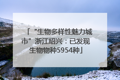 “生物多样性魅力城市”浙江绍兴：已发现生物物种5954种