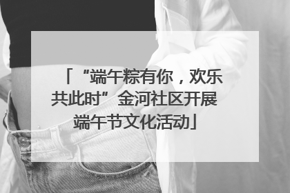 “端午粽有你，欢乐共此时”金河社区开展端午节文化活动