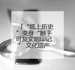 “纸上历史”变身“触手可及文明印记” 文化遗产释放鲜活生命力