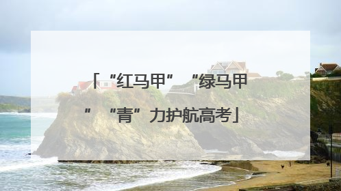 “红马甲”“绿马甲”“青”力护航高考