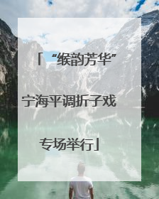 “缑韵芳华”宁海平调折子戏专场举行