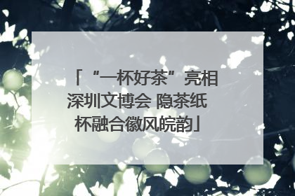 “一杯好茶”亮相深圳文博会 隐茶纸杯融合徽风皖韵
