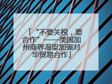 “不要关税，要合作”——美国加州商界渴望加强对华贸易合作
