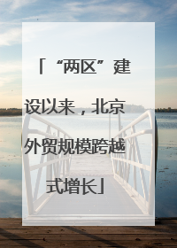 “两区”建设以来，北京外贸规模跨越式增长