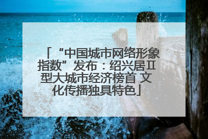 “中国城市网络形象指数”发布：绍兴居Ⅱ型大城市经济榜首 文化传播独具特色