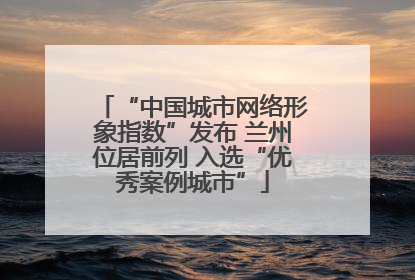 “中国城市网络形象指数”发布 兰州位居前列 入选“优秀案例城市”