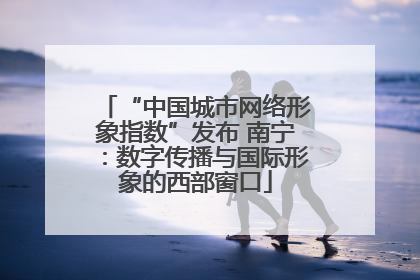 “中国城市网络形象指数”发布 南宁：数字传播与国际形象的西部窗口