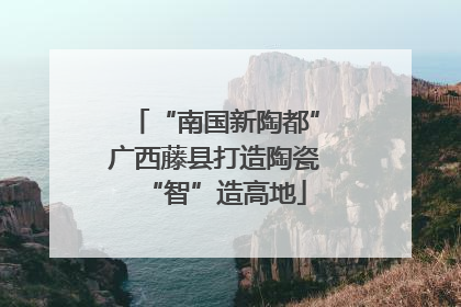 “南国新陶都”广西藤县打造陶瓷“智”造高地