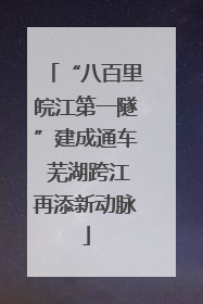 “八百里皖江第一隧”建成通车 芜湖跨江再添新动脉