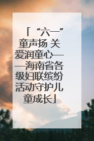 “六一”童声扬 关爱润童心——海南省各级妇联缤纷活动守护儿童成长