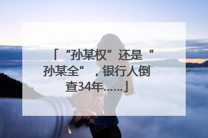 “孙某权”还是“孙某全”，银行人倒查34年……