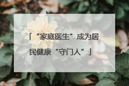 “家庭医生”成为居民健康“守门人”