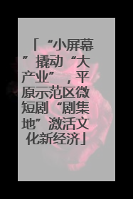 “小屏幕”撬动“大产业”，平原示范区微短剧“剧集地”激活文化新经济
