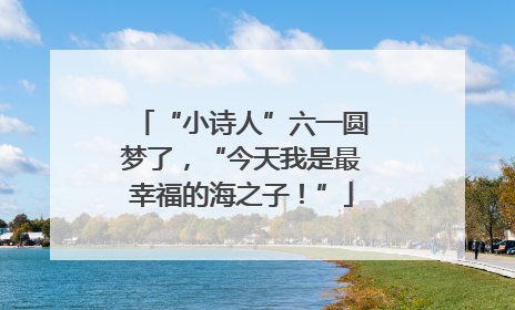 “小诗人”六一圆梦了，“今天我是最幸福的海之子！”