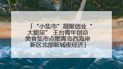 “小集市”凝聚创业“大能量” 王台青年创意美食集市点燃青岛西海岸新区北部新城夜经济