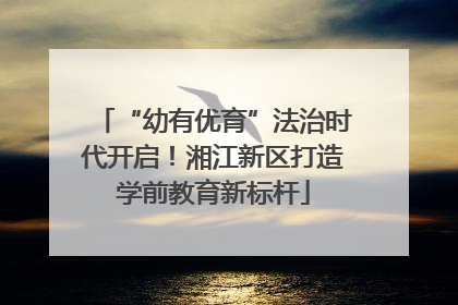 “幼有优育”法治时代开启！湘江新区打造学前教育新标杆