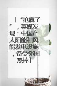“抢疯了”，英媒发现：中国产太阳能和风能发电设施，备受邻国热捧