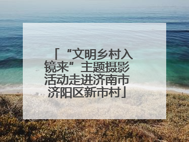 “文明乡村入镜来”主题摄影活动走进济南市济阳区新市村