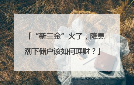 “新三金”火了，降息潮下储户该如何理财？