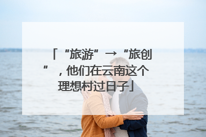“旅游”→“旅创”，他们在云南这个理想村过日子