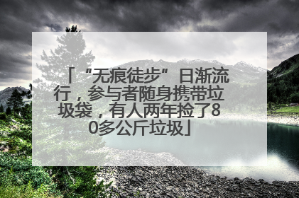 “无痕徒步”日渐流行，参与者随身携带垃圾袋，有人两年捡了80多公斤垃圾