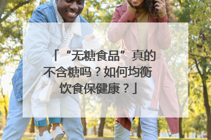 “无糖食品”真的不含糖吗？如何均衡饮食保健康？
