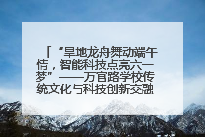 “旱地龙舟舞动端午情，智能科技点亮六一梦”——万官路学校传统文化与科技创新交融的精彩盛宴