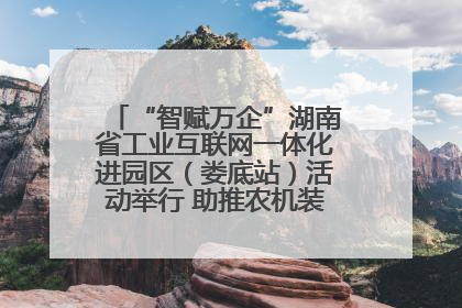 “智赋万企”湖南省工业互联网一体化进园区（娄底站）活动举行 助推农机装备产业高质量发展