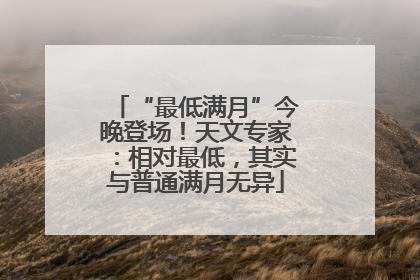 “最低满月”今晚登场！天文专家：相对最低，其实与普通满月无异