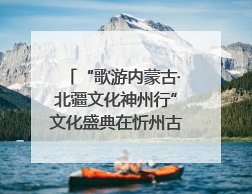 “歌游内蒙古·北疆文化神州行”文化盛典在忻州古城上演——蒙晋文化交融共谱文旅融合新篇