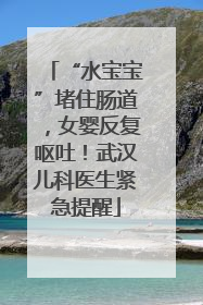 “水宝宝”堵住肠道，女婴反复呕吐！武汉儿科医生紧急提醒