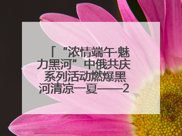 “浓情端午·魅力黑河”中俄共庆 系列活动燃爆黑河清凉一夏——2025年黑河夏季群众文化活动启幕 多元文化赋能边境文旅新高地