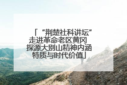 “荆楚社科讲坛”走进革命老区黄冈 探源大别山精神内涵特质与时代价值