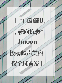 “自动调焦，靶向抗衰” Jmoon极萌超声美容仪全球首发