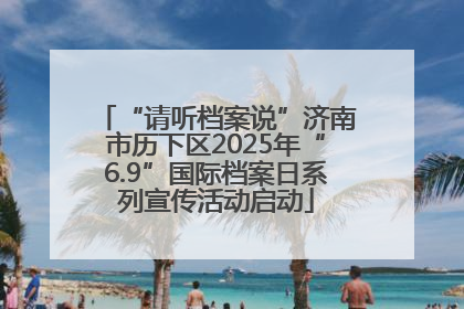 “请听档案说”济南市历下区2025年“6.9”国际档案日系列宣传活动启动