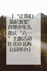 “让我们荡起双桨”首都少年儿童庆“六一”主题活动在北京北海公园举办